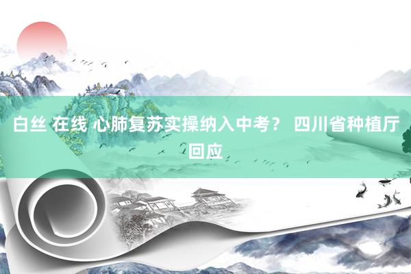 白丝 在线 心肺复苏实操纳入中考？ 四川省种植厅回应