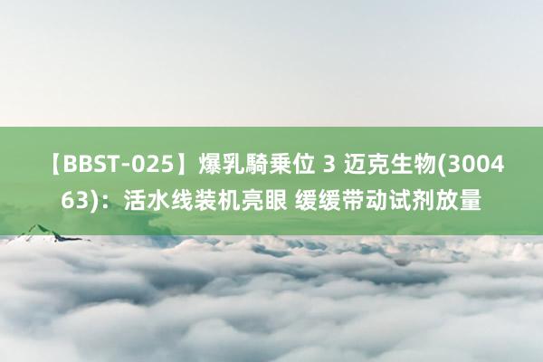 【BBST-025】爆乳騎乗位 3 迈克生物(300463)：活水线装机亮眼 缓缓带动试剂放量