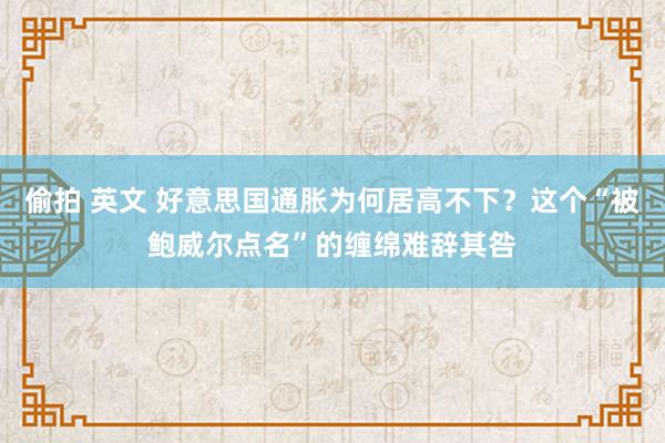 偷拍 英文 好意思国通胀为何居高不下？这个“被鲍威尔点名”的缠绵难辞其咎