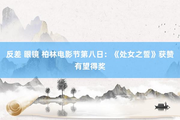 反差 眼镜 柏林电影节第八日：《处女之誓》获赞有望得奖