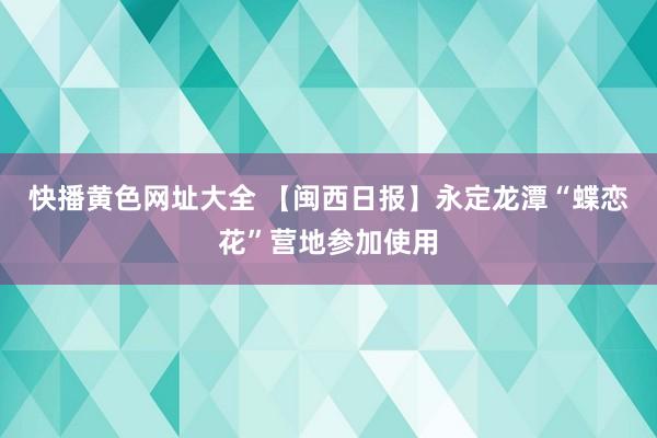 快播黄色网址大全 【闽西日报】永定龙潭“蝶恋花”营地参加使用