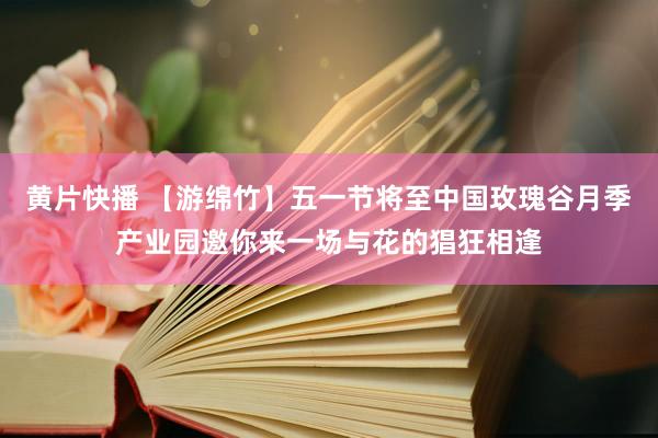 黄片快播 【游绵竹】五一节将至　中国玫瑰谷月季产业园邀你来一场与花的猖狂相逢