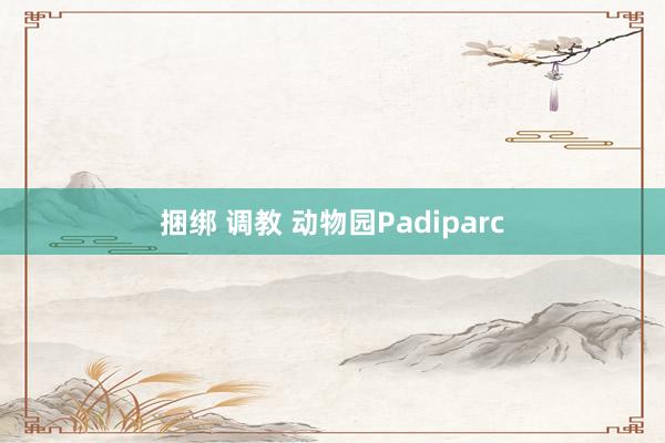 捆绑 调教 动物园Padiparc