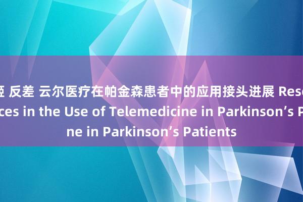 辉夜姬 反差 云尔医疗在帕金森患者中的应用接头进展 Research Advances in the Use of Telemedicine in Parkinson’s Patients