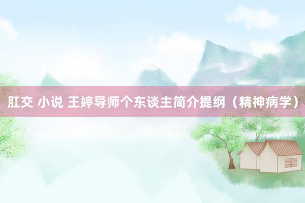 肛交 小说 王婷导师个东谈主简介提纲（精神病学）