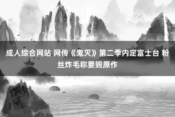 成人综合网站 网传《鬼灭》第二季内定富士台 粉丝炸毛称要毁原作