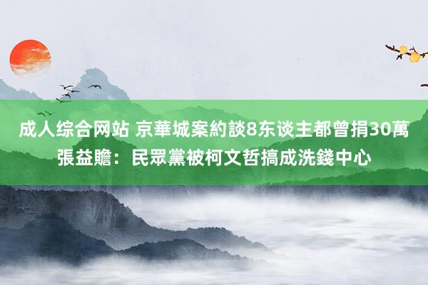 成人综合网站 京華城案約談8东谈主都曾捐30萬　張益贍：民眾黨被柯文哲搞成洗錢中心